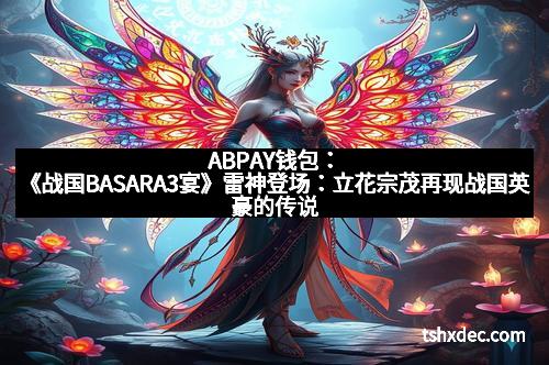 ABPAY钱包：《战国BASARA3宴》雷神登场：立花宗茂再现战国英豪的传说