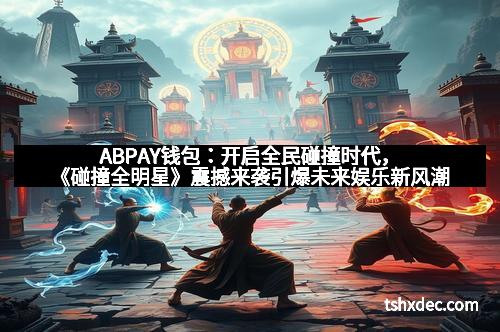 ABPAY钱包：开启全民碰撞时代，《碰撞全明星》震撼来袭引爆未来娱乐新风潮